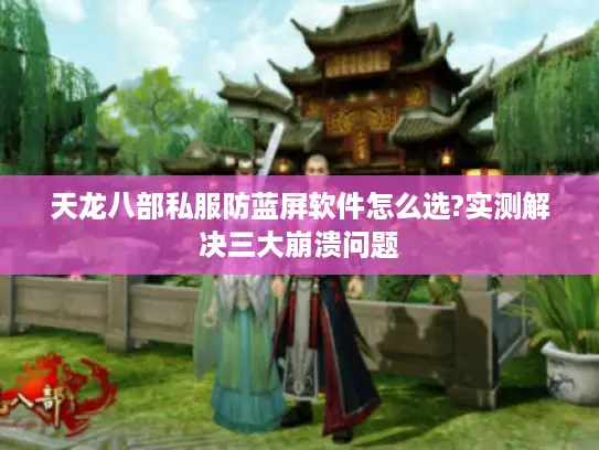 天龙八部私服防蓝屏软件怎么选?实测解决三大崩溃问题 天龙八部私服防蓝屏软件怎么选?实测解决三大崩溃问题