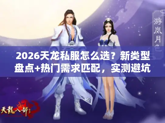2026天龙私服怎么选?新类型盘点+热门需求匹配,实测避坑指南 2026天龙私服怎么选?新类型盘点+热门需求匹配,实测避坑指南