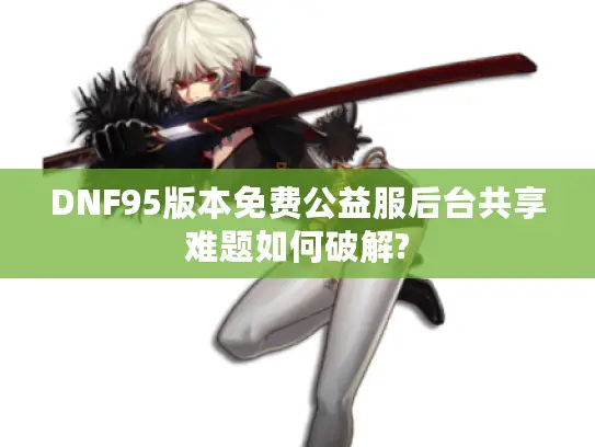 DNF95版本免费公益服后台共享难题如何破解?