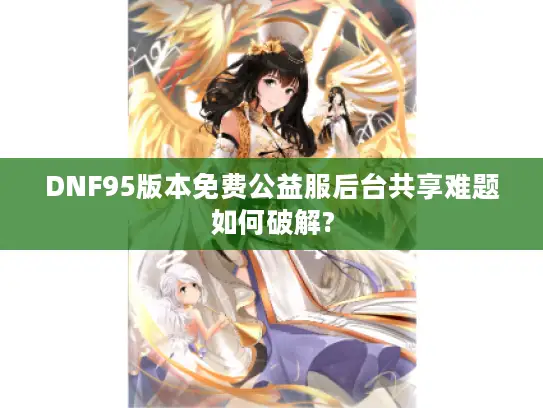 DNF95版本免费公益服后台共享难题如何破解?