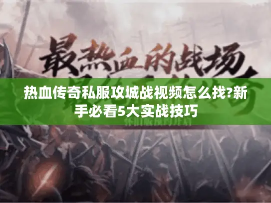 热血传奇私服攻城战视频怎么找?新手必看5大实战技巧