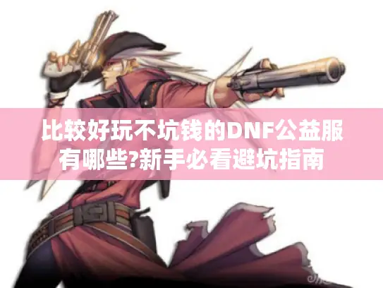 比较好玩不坑钱的DNF公益服有哪些?新手必看避坑指南 比较好玩不坑钱的DNF公益服有哪些?新手必看避坑指南