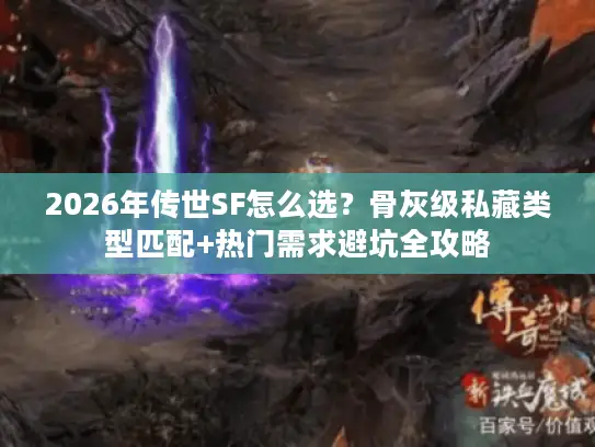 2026年传世SF怎么选?骨灰级私藏类型匹配+热门需求避坑全攻略 2026年传世SF怎么选?骨灰级私藏类型匹配+热门需求避坑全攻略