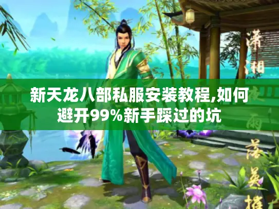 新天龙八部私服安装教程,如何避开99%新手踩过的坑