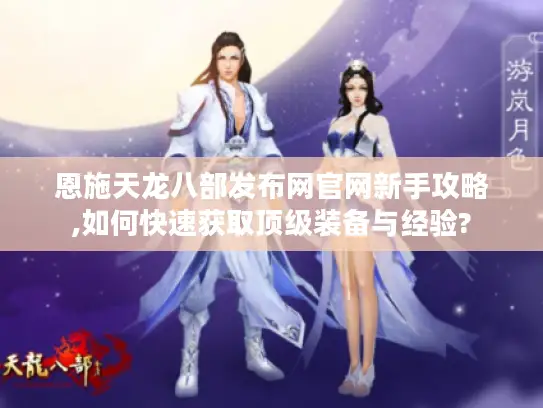 恩施天龙八部发布网官网新手攻略,如何快速获取顶级装备与经验? 恩施天龙八部发布网官网新手攻略,如何快速获取顶级装备与经验?
