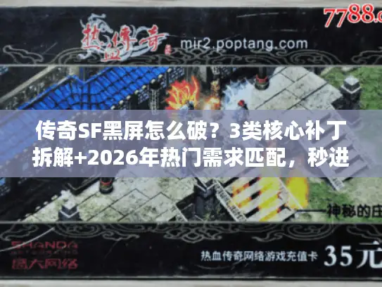 传奇SF黑屏怎么破?3类核心补丁拆解+2026年热门需求匹配,秒进服不卡屏 传奇SF黑屏怎么破?3类核心补丁拆解+2026年热门需求匹配,秒进服不卡屏