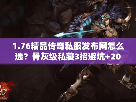 1.76精品传奇私服发布网怎么选？骨灰级私藏3招避坑+2026热门服推荐