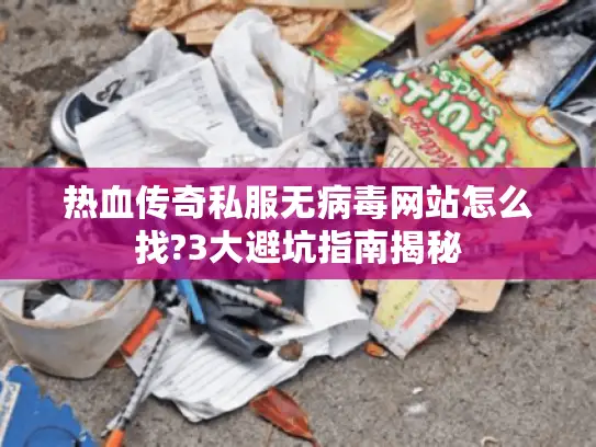 热血传奇私服无病毒网站怎么找?3大避坑指南揭秘