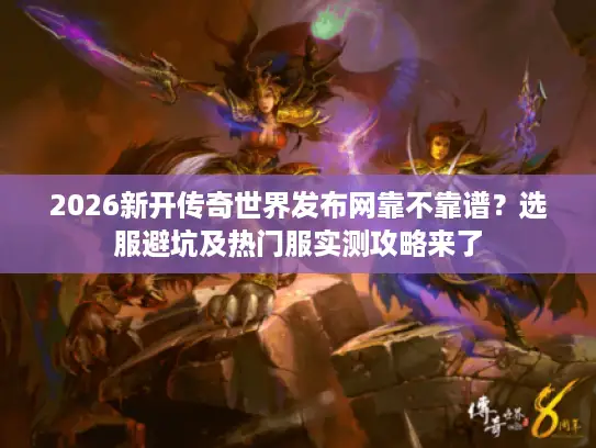 2026新开传奇世界发布网靠不靠谱？选服避坑及热门服实测攻略来了