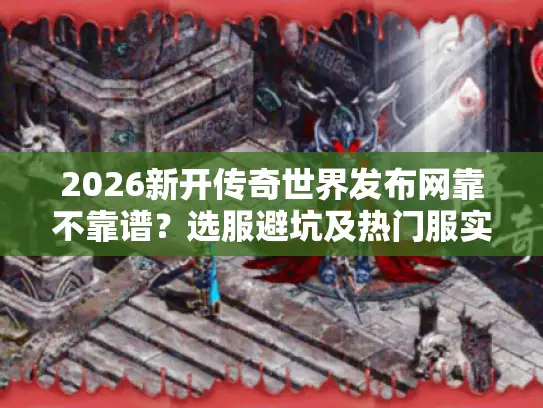 2026新开传奇世界发布网靠不靠谱？选服避坑及热门服实测攻略来了