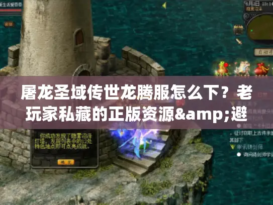 屠龙圣域传世龙腾服怎么下？老玩家私藏的正版资源&避坑指南