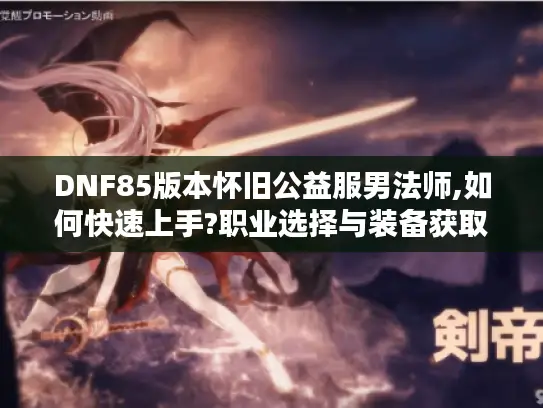 DNF85版本怀旧公益服男法师,如何快速上手?职业选择与装备获取攻略