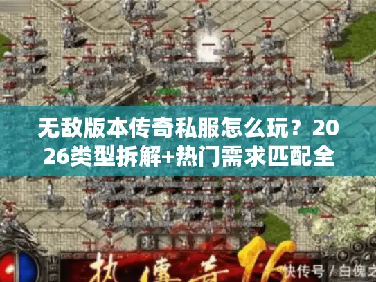 无敌版本传奇私服怎么玩？2026类型拆解+热门需求匹配全指南