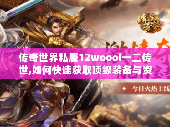 传奇世界私服12woool一二传世,如何快速获取顶级装备与资源?