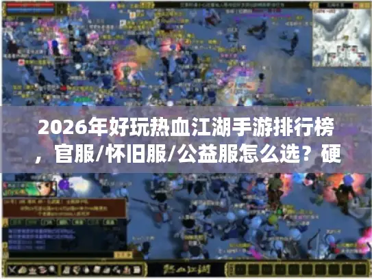 2026年好玩热血江湖手游排行榜，官服/怀旧服/公益服怎么选？硬核玩家实测推荐