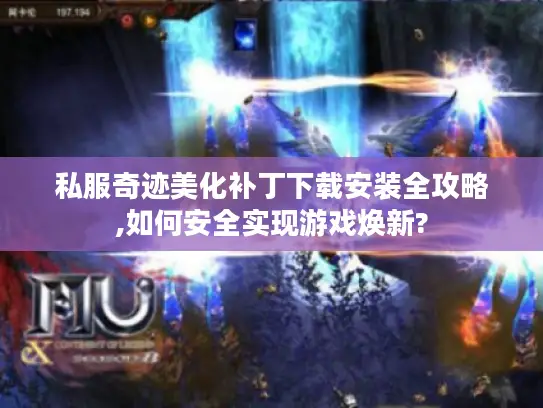 私服奇迹美化补丁下载安装全攻略,如何安全实现游戏焕新? 私服奇迹美化补丁下载安装全攻略,如何安全实现游戏焕新?