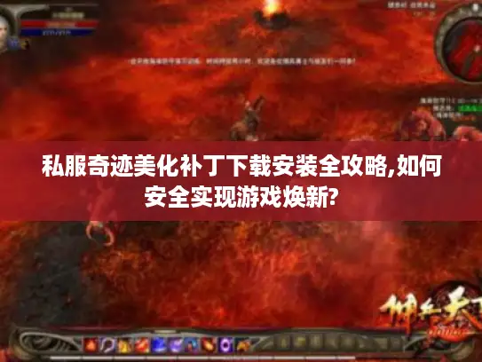 私服奇迹美化补丁下载安装全攻略,如何安全实现游戏焕新? 私服奇迹美化补丁下载安装全攻略,如何安全实现游戏焕新?