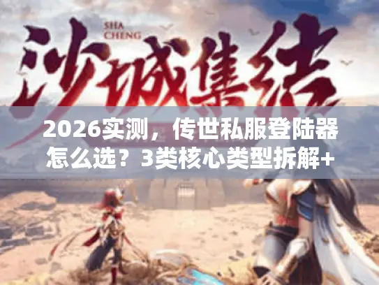 2026实测，传世私服登陆器怎么选？3类核心类型拆解+热门需求精准匹配