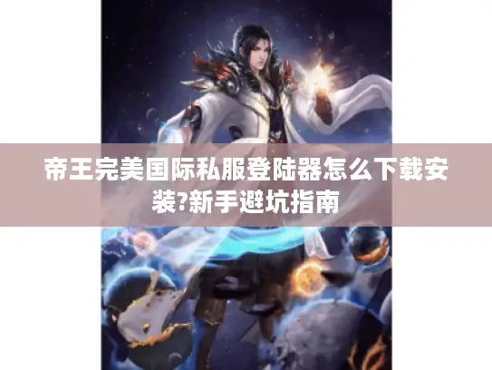 帝王完美国际私服登陆器怎么下载安装?新手避坑指南