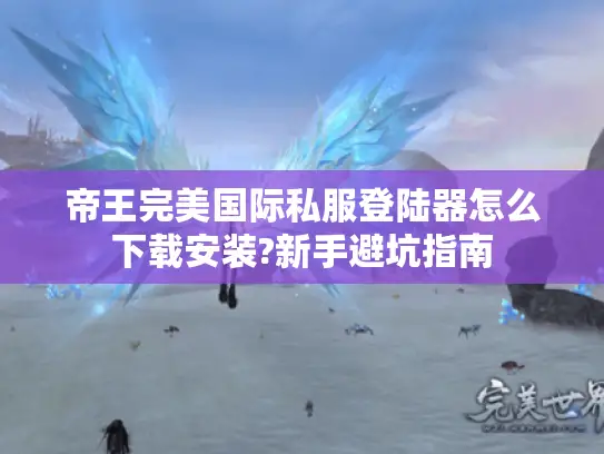 帝王完美国际私服登陆器怎么下载安装?新手避坑指南
