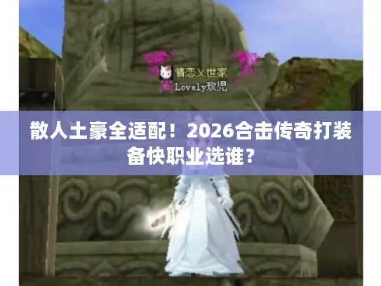 散人土豪全适配!2026合击传奇打装备快职业选谁? 散人土豪全适配!2026合击传奇打装备快职业选谁?