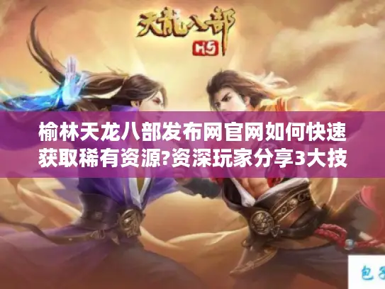 榆林天龙八部发布网官网如何快速获取稀有资源?资深玩家分享3大技巧