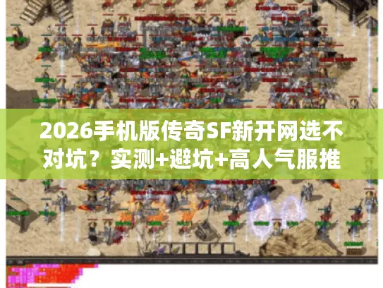 2026手机版传奇SF新开网选不对坑？实测+避坑+高人气服推荐