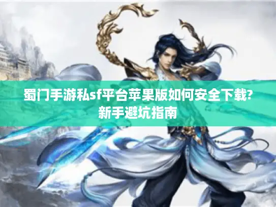 蜀门手游私sf平台苹果版如何安全下载?新手避坑指南 蜀门手游私sf平台苹果版如何安全下载?新手避坑指南