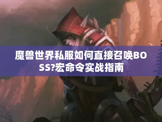 魔兽世界私服如何直接召唤BOSS?宏命令实战指南