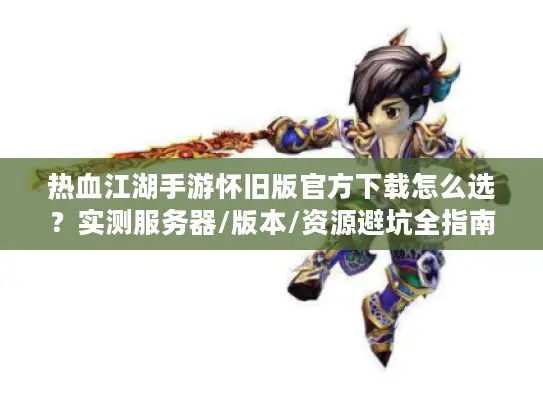 热血江湖手游怀旧版官方下载怎么选？实测服务器/版本/资源避坑全指南