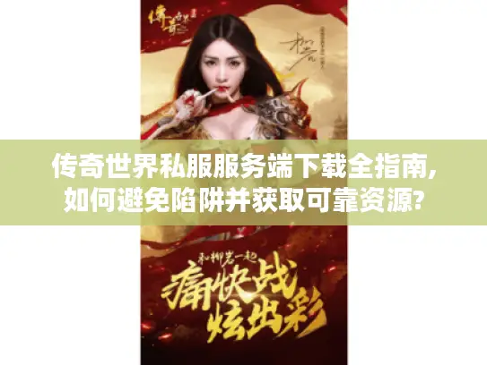 传奇世界私服服务端下载全指南,如何避免陷阱并获取可靠资源?