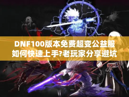 DNF100版本免费超变公益服如何快速上手?老玩家分享避坑指南