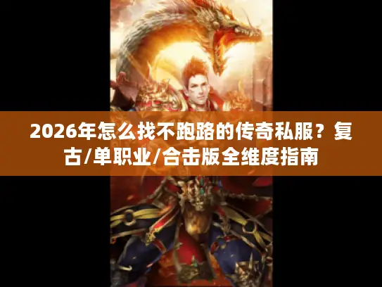 2026年怎么找不跑路的传奇私服？复古/单职业/合击版全维度指南
