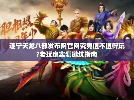 遂宁天龙八部发布网官网究竟值不值得玩?老玩家实测避坑指南 遂宁天龙八部发布网官网究竟值不值得玩?老玩家实测避坑指南