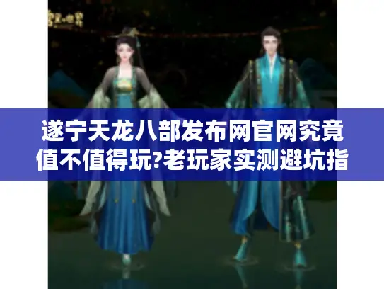 遂宁天龙八部发布网官网究竟值不值得玩?老玩家实测避坑指南 遂宁天龙八部发布网官网究竟值不值得玩?老玩家实测避坑指南