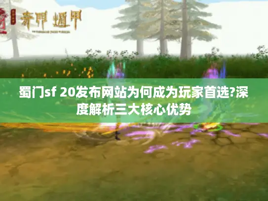蜀门sf 20发布网站为何成为玩家首选?深度解析三大核心优势 蜀门sf 20发布网站为何成为玩家首选?深度解析三大核心优势