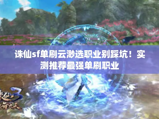诛仙sf单刷云渺选职业别踩坑！实测推荐最强单刷职业