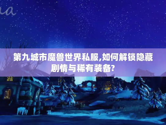 第九城市魔兽世界私服,如何解锁隐藏剧情与稀有装备? 第九城市魔兽世界私服,如何解锁隐藏剧情与稀有装备?