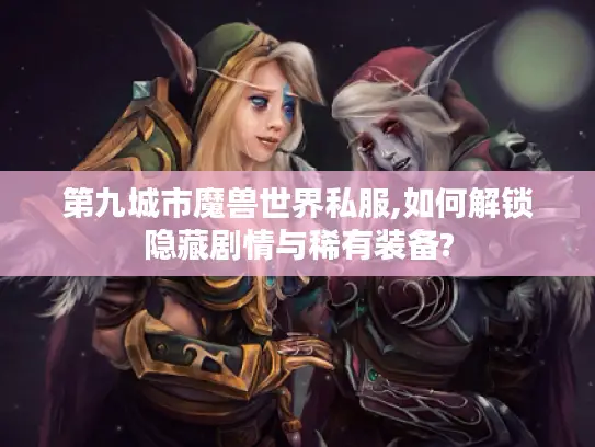 第九城市魔兽世界私服,如何解锁隐藏剧情与稀有装备? 第九城市魔兽世界私服,如何解锁隐藏剧情与稀有装备?