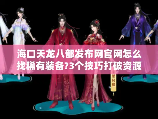 海口天龙八部发布网官网怎么找稀有装备?3个技巧打破资源困局