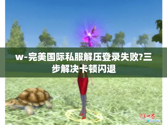 w-完美国际私服解压登录失败?三步解决卡顿闪退