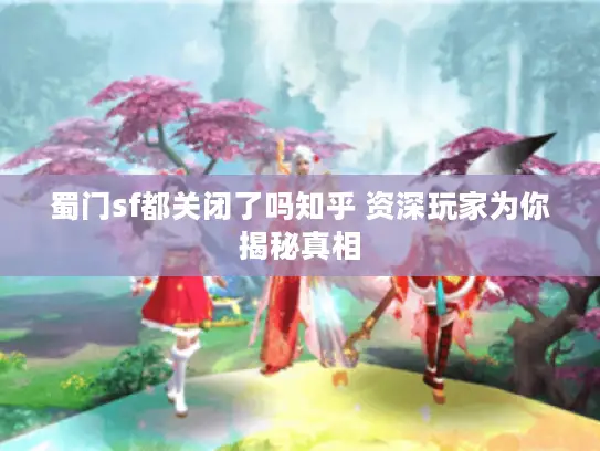 蜀门sf都关闭了吗知乎 资深玩家为你揭秘真相 蜀门sf都关闭了吗知乎 资深玩家为你揭秘真相