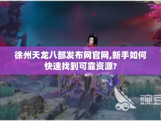 徐州天龙八部发布网官网,新手如何快速找到可靠资源?