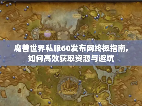 魔兽世界私服60发布网终极指南,如何高效获取资源与避坑 魔兽世界私服60发布网终极指南,如何高效获取资源与避坑