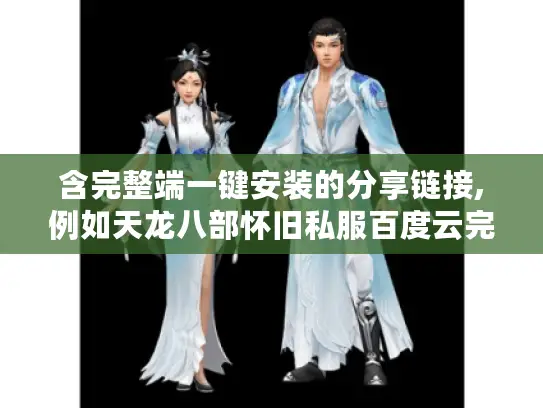 含完整端一键安装的分享链接,例如天龙八部怀旧私服百度云完整客户端2025