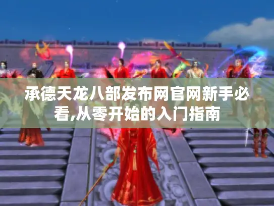 承德天龙八部发布网官网新手必看,从零开始的入门指南