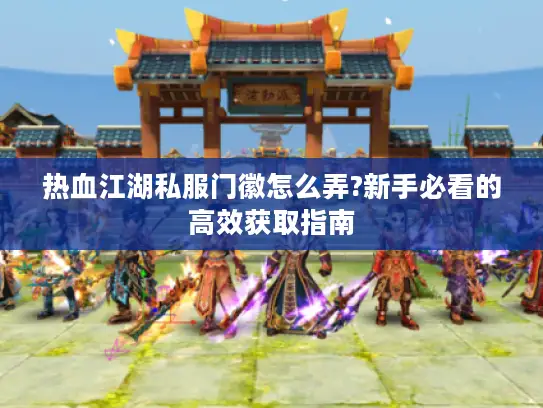 热血江湖私服门徽怎么弄?新手必看的高效获取指南