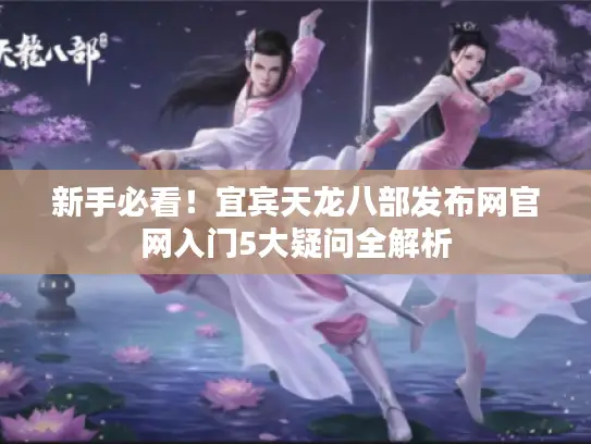 新手必看！宜宾天龙八部发布网官网入门5大疑问全解析