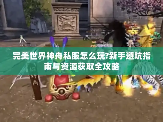 完美世界神舟私服怎么玩?新手避坑指南与资源获取全攻略