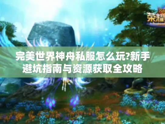 完美世界神舟私服怎么玩?新手避坑指南与资源获取全攻略